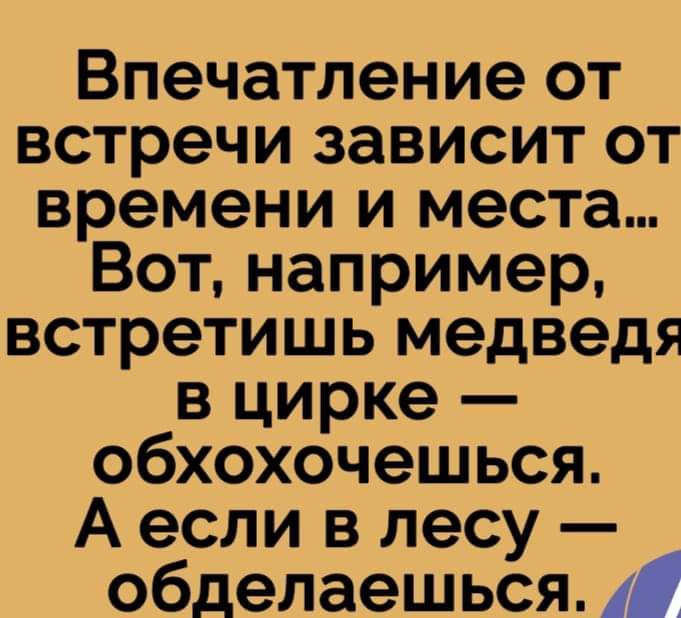 Впечатление от встречи зависит от времени и места Вот например встретишь медведя в цирке обхохочешься А если в лесу обделаешься