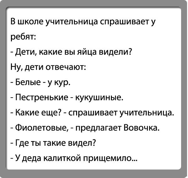 В школе учительница спрашивает у ребят дети какие вы яйца видели Ну дети отвечают Белые у кур Пестренькие кукушиные Какие еще спрашивает учительница Фиолетовые предлагает Вовочка Где ты такие видел У деда капиткой прищемипо