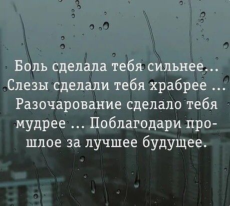 Боль сделала тебя сильнее Слезы сделали тебя храбрее Разочарование сделало тебя мудрее Поблагодари про шлое за лучшее будущее
