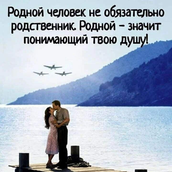 Родной человек не обязатшьно родственник Родной значит понимающий твою душу