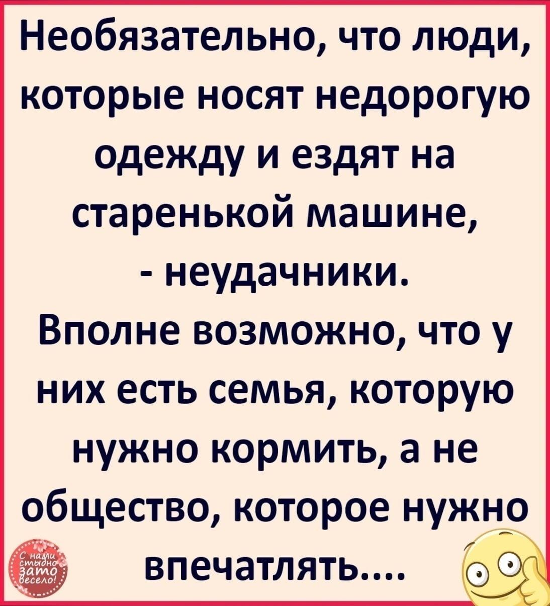 Необязательно что люди которые носят недорогую одежду и ездят на старенькой машине неудачники Вполне возможно что у них есть семья которую нужно кормить а не общество которое нужно впечатлять