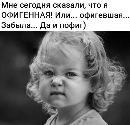Мне сегодня сказали что я ОФИГЕННАЯ Или офигевшая Забыла Да и пофиг
