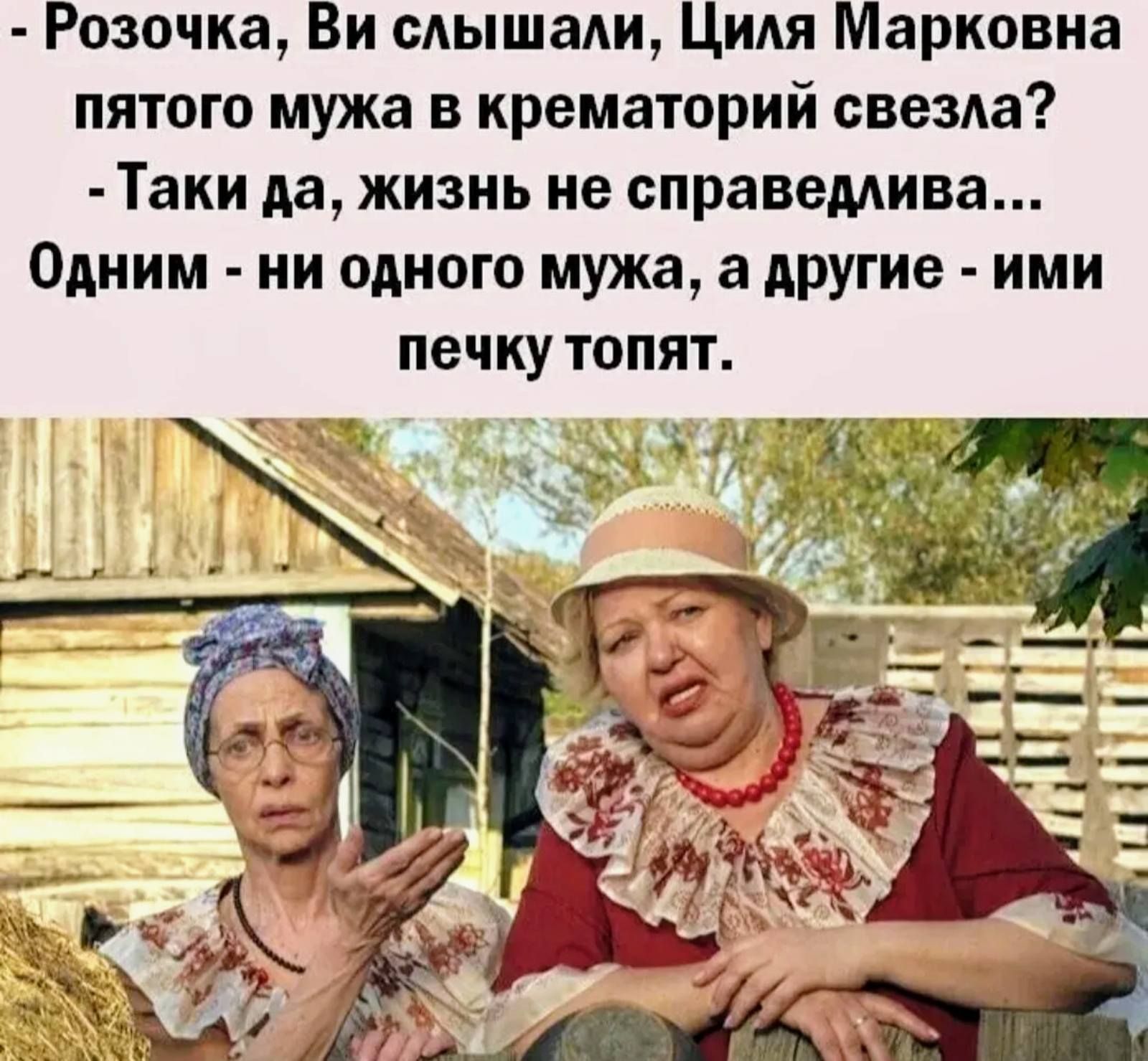 Розочка Ви слышали Циля Марковна пятого мужа в крематорий свезла Таки да жизнь не справемива Одним ни одного мужа а другие ими печку топят