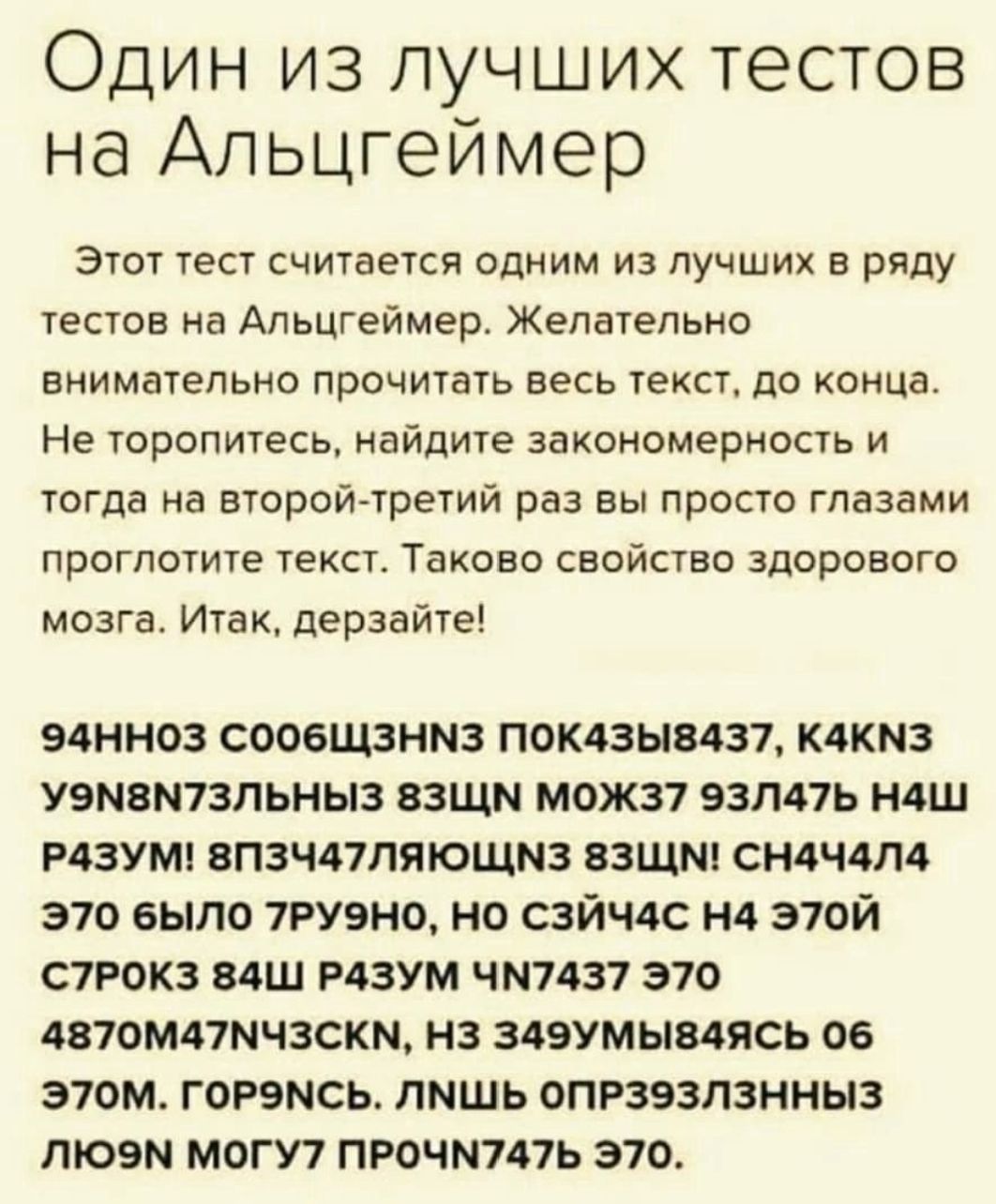 Один из лучших тестов на Альцгеймер Этот тест считается одним из лучших в ряду тестов на Апьцгеймер Желательно внимательно прочитать весь текст до конца Не торопитесь найдите закономерность и тогда на второй третий раз вы просто глазами проглотите текст Таково свойство здорового мозга Итак дерзайте 94НН03 СООЁЩЗНМЗ П0К43Ы8437 К4КМ3 УЭМВМ73ЛЬНЫ3 ВЗЩМ М0Ж37 93ЛА7Ь НДШ Р43УМ ВП3Ч47ПЯЮЩМ3 ВЗЩМ СМАЧДЛА