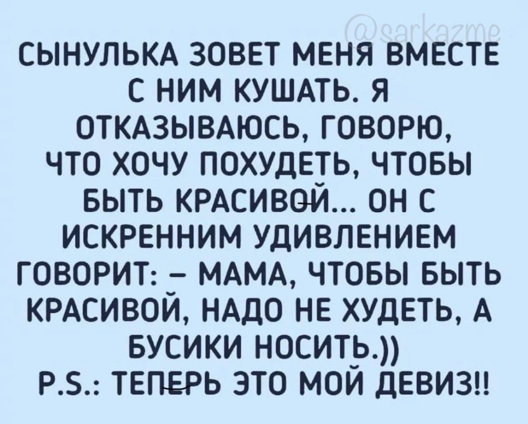 СЫНУЛЬКА зовет меня вместе с ним кушмь я откдзыыюсь говорю что хочу похшеть чтовы БЫТЬ КРАСИВОЙ он с искренним Удивлением говориъ _ МАМА чтобы выть КРАСИВОИ НАДО не худеть А вусики носить р 5 теперь это мой девизы
