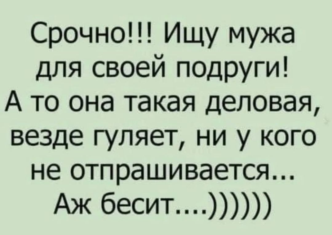 Срочно Ищу мужа для своей ПОДРУГИ А то она такая деловая везде гуляет ни у кого не отпрашивается Аж бесит
