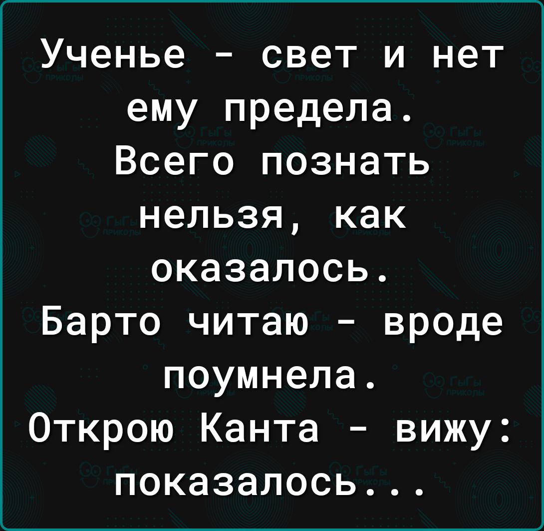 Ученье свет и нет ему предела Всего познать нельзя как оказалось Барто читаю вроде поумнела Открою Канта вижу показалось