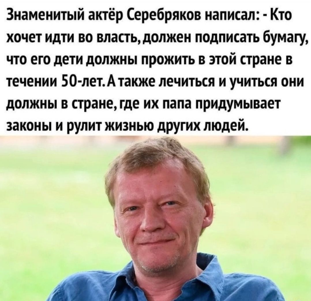 Знаменитый актёр Серебряков написал Кто хочет идти по влапьдолжен подписать бумагу что его дети должны прожить в этой стране в течении 50 летА также лечиться и учиться они должны в пранегде их папа придумывает законы и рулит жизнью других людей