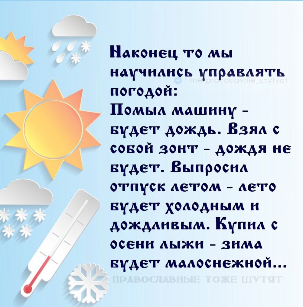 Наконец то мы научились управлять погодой: Помыл машину - будет дождь. Взял с собой зонт - дождя не будет. Выпросил отпуск летом - лето будет холодным и дождливым. Купил с осени лыжи - зима будет малоснежной...