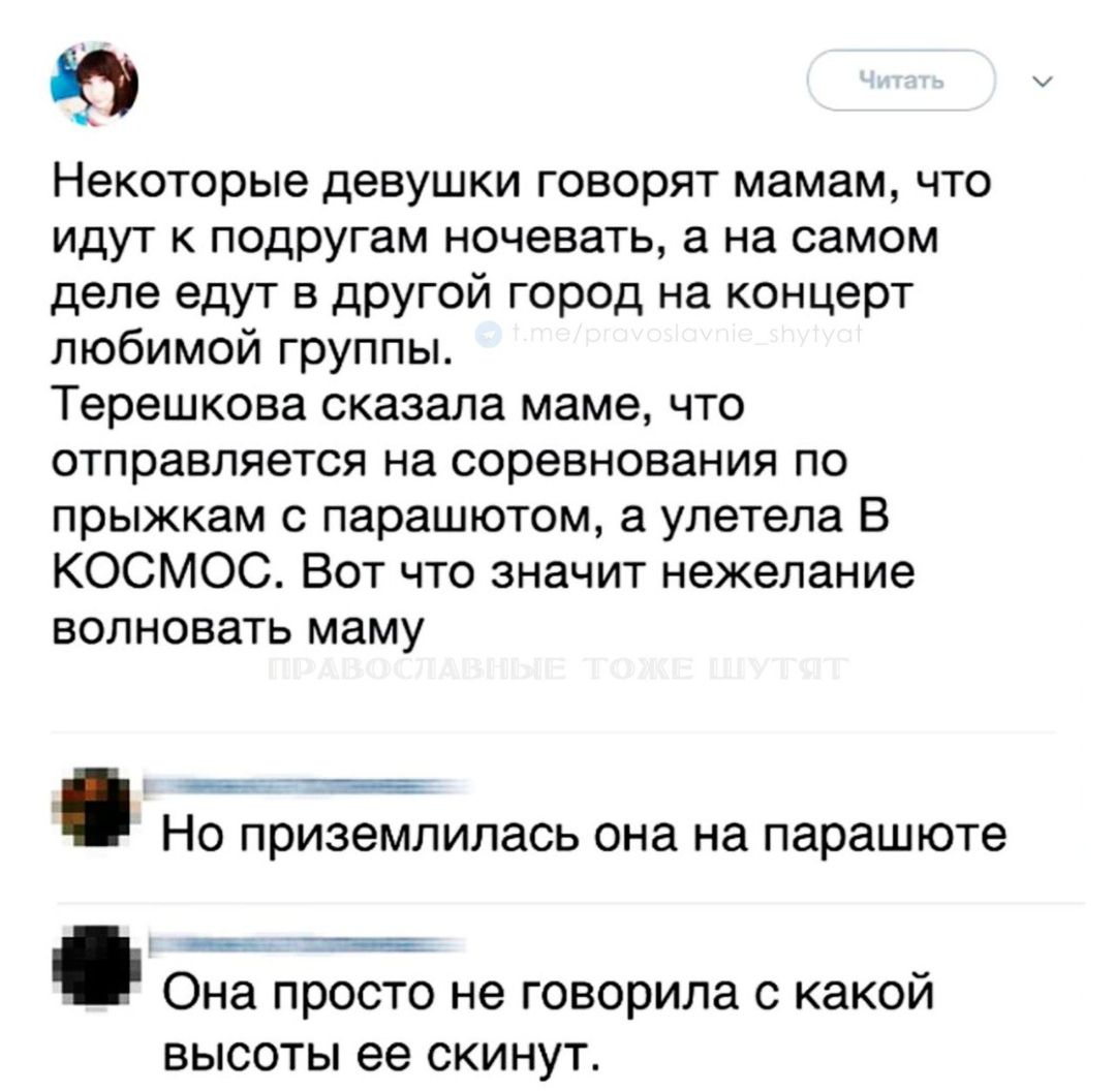 Некоторые девушки говорят мамам, что идут к подругам nochevat, а на самом деле едут в другой город на концерт любимой группы. Терешкова сказала маме, что отправляется на соревнования по прыжкам с парашютом, а улетела В КОСМОС. Вот что значит нежаление волновать маму

Но приземлилась она на парашюте

Она просто не говорила с какой высоты ее скинут.