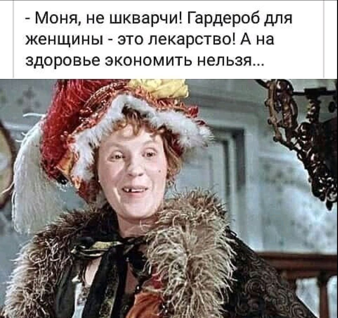 - Моя, не шкварчи! Гардероб для женщины - это лекарство! А на здоровье экономить нельзя...