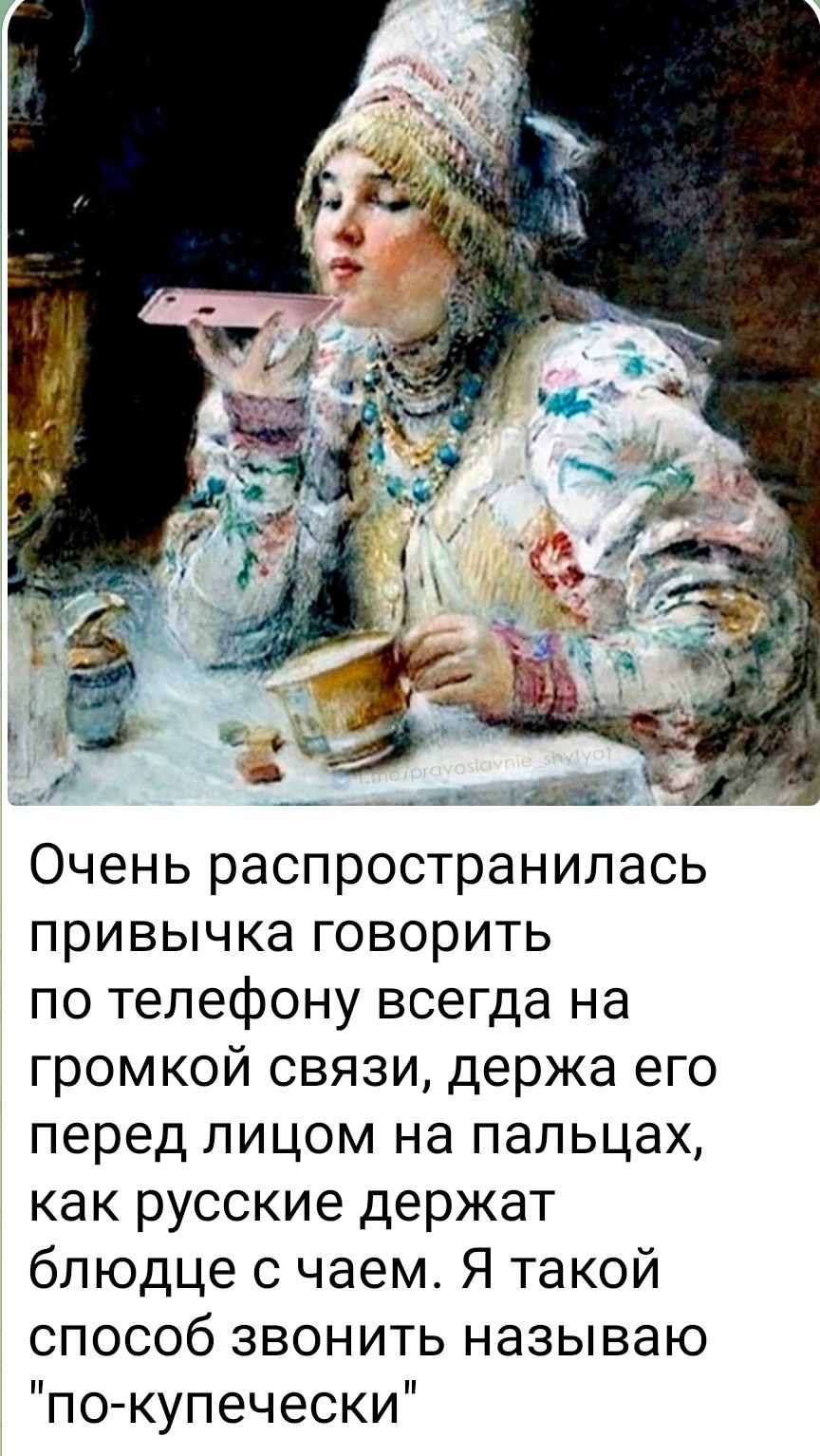 Очень распространилась привычка говорить по телефону всегда на громкой связи, держа его перед лицом на пальцах, как русские держат блюдце с чаем. Я такой способ звонить называю 