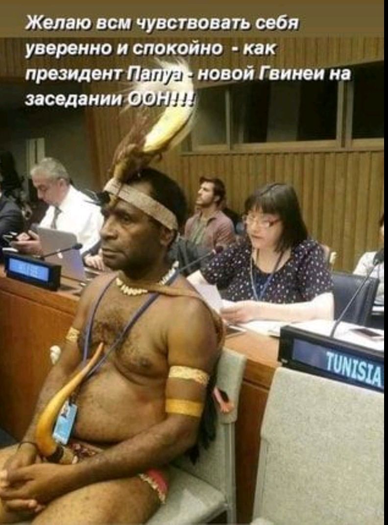 Желаю всем чувствовать себя уверенно и спокойно - как президент Папуа - новой Гвинеей на заседании ООН!!!