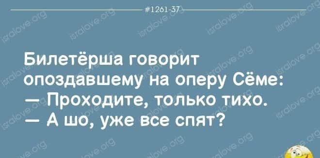 Билетёрша говорит опоздавшему на оперу Сёме: — Проходите, только тихо. — А шо, уже все спят?