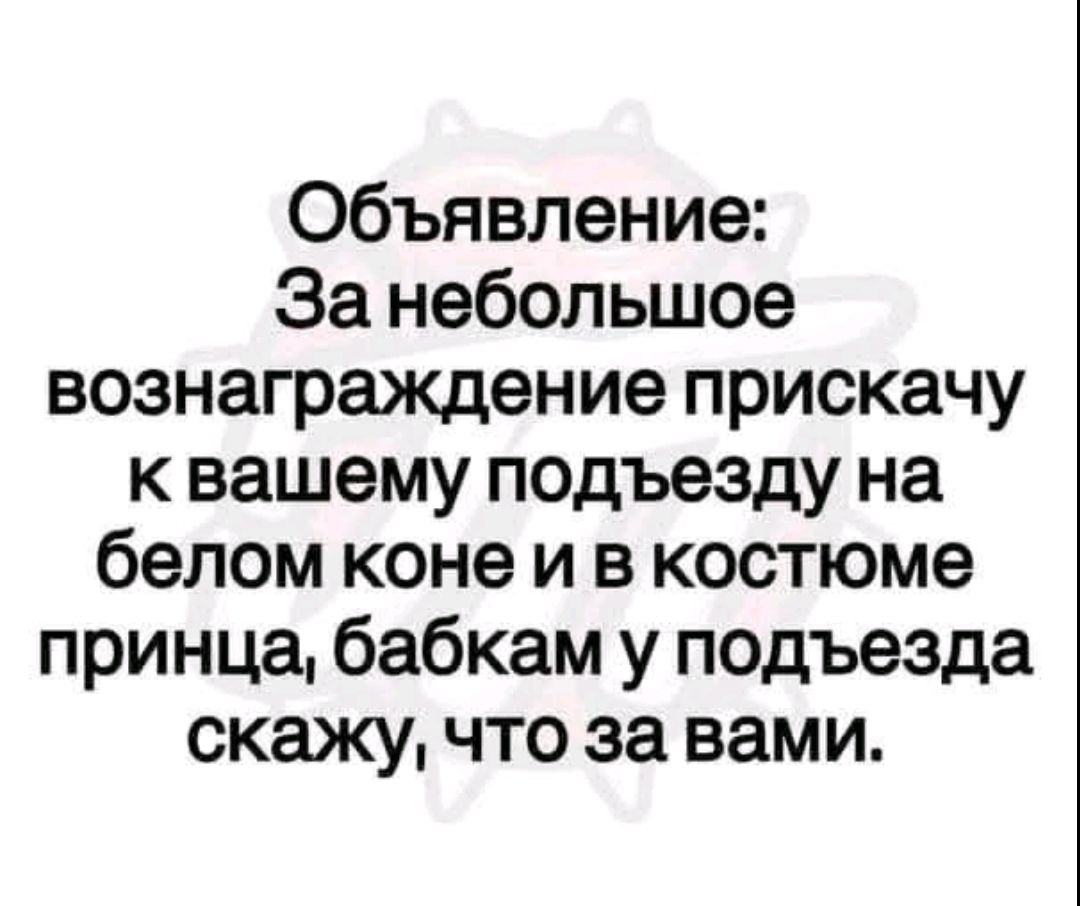 Объявление: За небольшое вознаграждение прискачy к вашему подъезду на белом коне и в костюме принца, бабкам у подъезда скажу, что за вами.