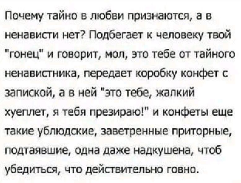 Почему тайно в любви признаются, а в ненависти нет? Подбегает к человеку твой 'гонец' и говорит, мол, это тебе от тайного ненавистника, передает коробку конфет с запиской, а в ней 