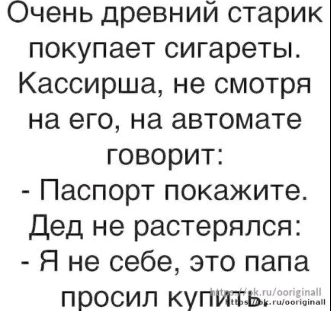 Очень древний старик покупает сигареты. Кассирша, не смотря на его возраст, на автомате говорит: - Паспорт покажите. Дед не растерялся: - Я не себе, это папа просил купить.