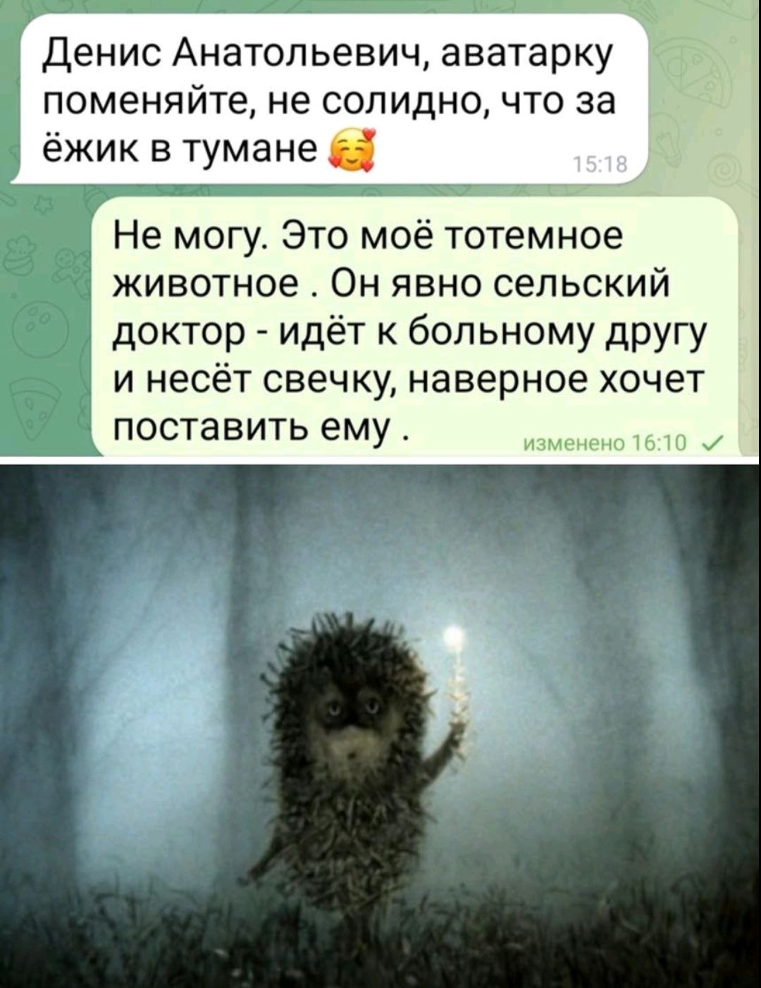 Денис Анатольевич, аватарку поменяйте, не солидно, что за ёжик в тумане 🥰 Не могу. Это моё тотемное животное. Он явно сельский доктор — идёт к больному другу и несёт свечку, наверное хочет поставить ему.