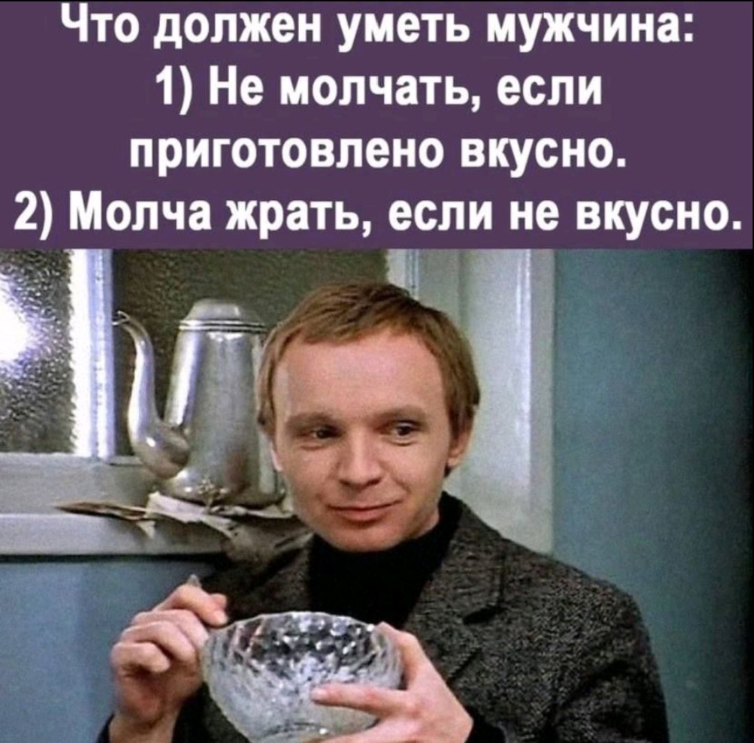 Что должен уметь мужчина: 1) Не молчать, если приготовлено вкусно. 2) Молча жрать, если не вкусно.