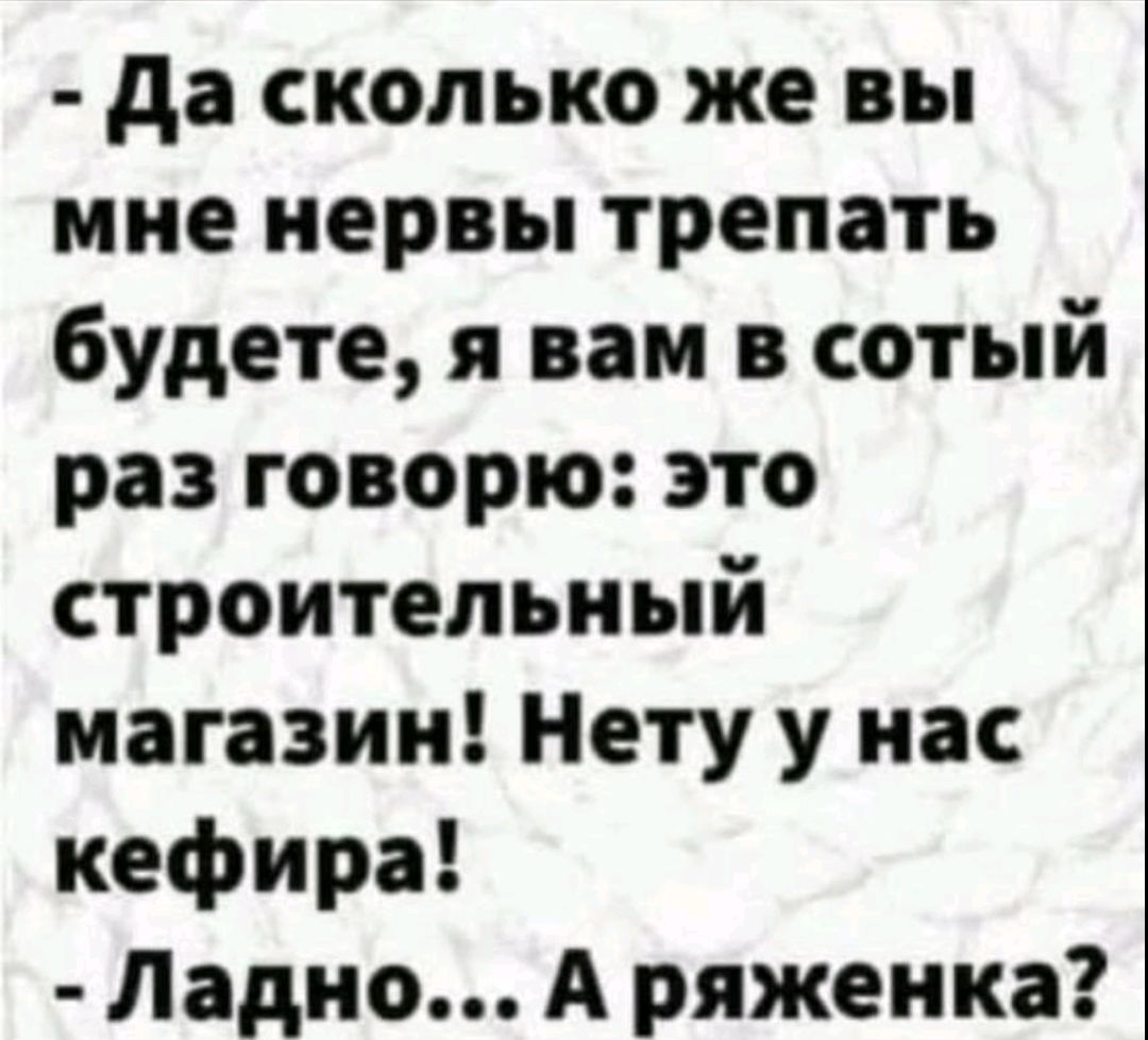 - Да сколько же вы мне нервы трепать будете, я вам в сотый раз говорю: это строительный магазин! Нету у нас кефира! - Ладно... А ряженка?