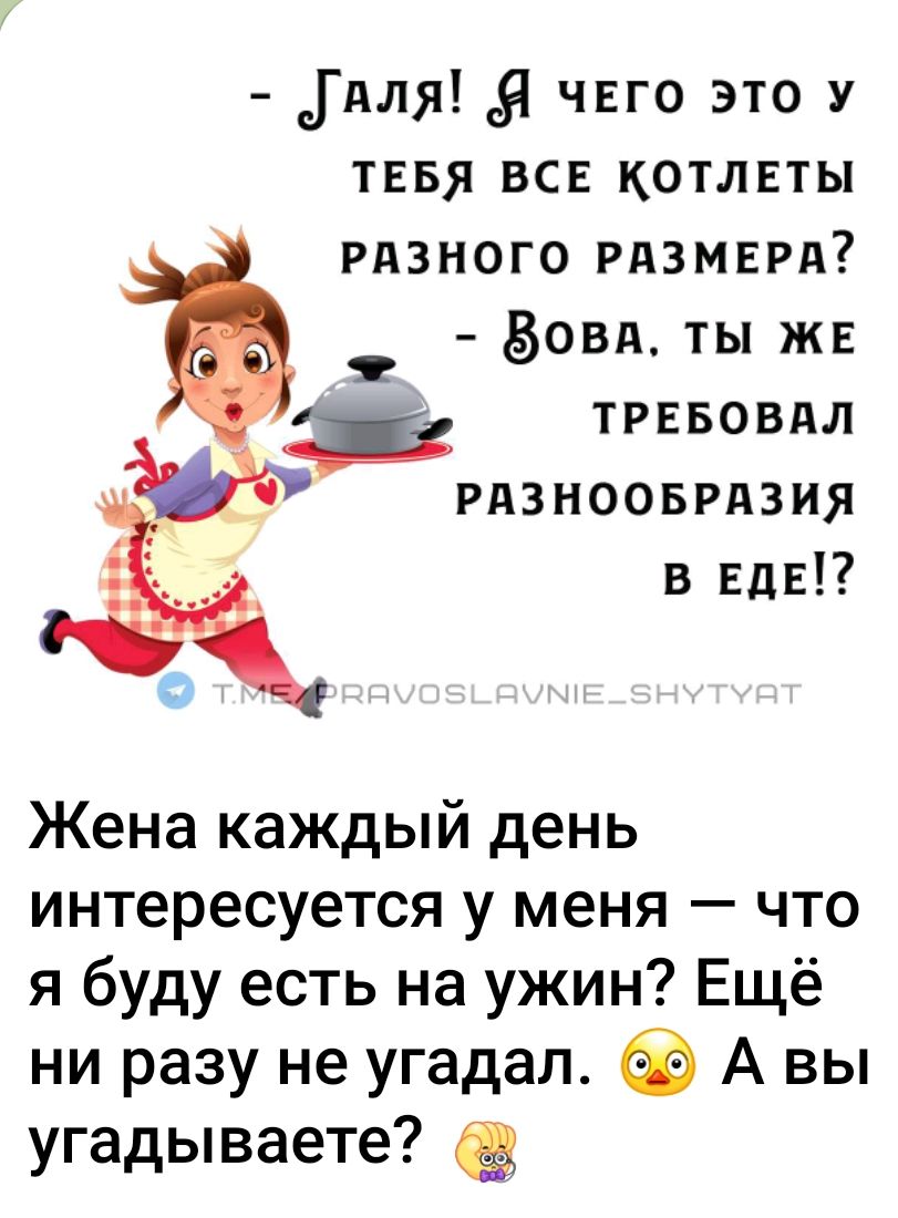 - Галя! Я чего это у тебя все котлеты разного размера? - Зова, ты же требовал разнообразия в еде!?\n\nЖена каждый день интересуется у меня — что я буду есть на ужин? Ещё ни разу не угадал. А вы угадываете?