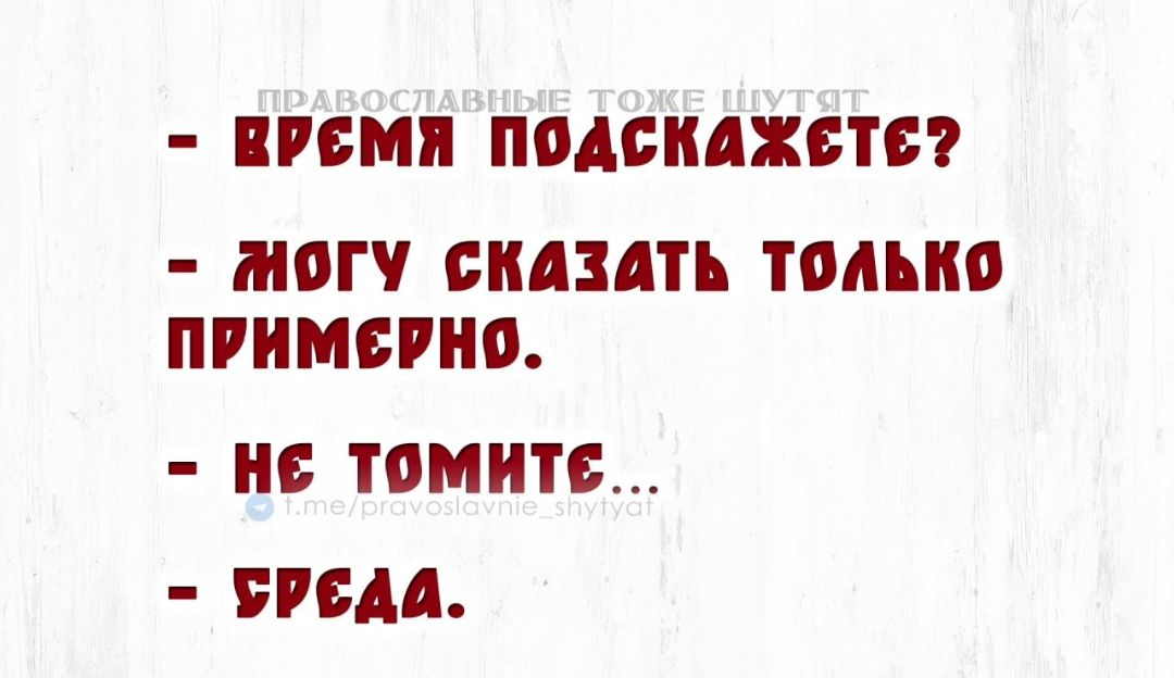 - ВРЕМЯ ПОДСКАЖИТЕ?
- Я МОГУ СКАЗАТЬ ТОЛЬКО ПРИМЕРНО.
- НЕ ТОМИТЕ...
- СРЕДА.
