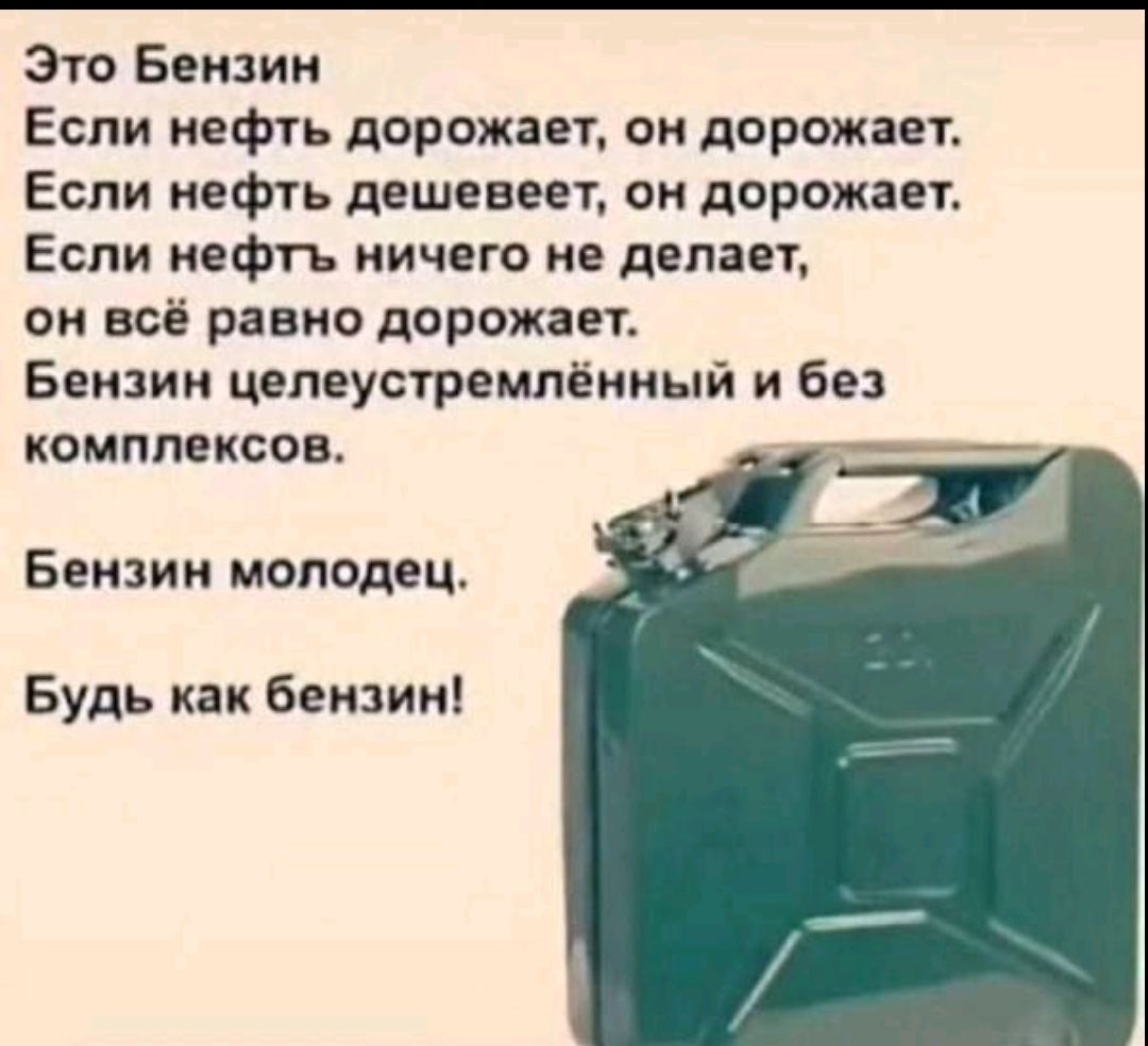 Это Бензин
Если нефть дорожает, он дорожает.
Если нефть дешевеет, он дорожает.
Если нефть ничего не делает, он всё равно дорожает.
Бензин целеустремлённый и без комплексов.
Бензин молодец.
Будь как бензин!