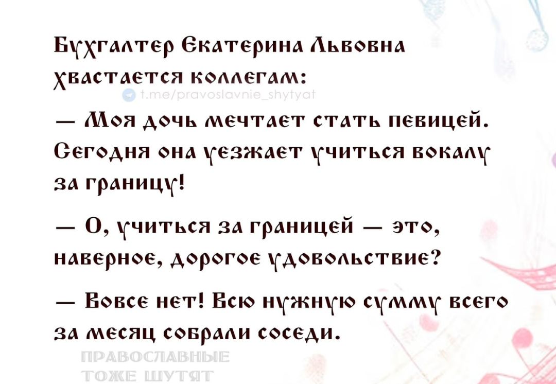 Бухгалтер Екатерина Львовна хватается колебанием: — Моя дочь мечтает стать певицей. Сегодня она уезжает учиться вокалу за границей! — О, учиться за границей — это, наверное, дорогое удовольствие? — Вовсе нет! Всю нужную сумму всего за месяц собрали соседи.