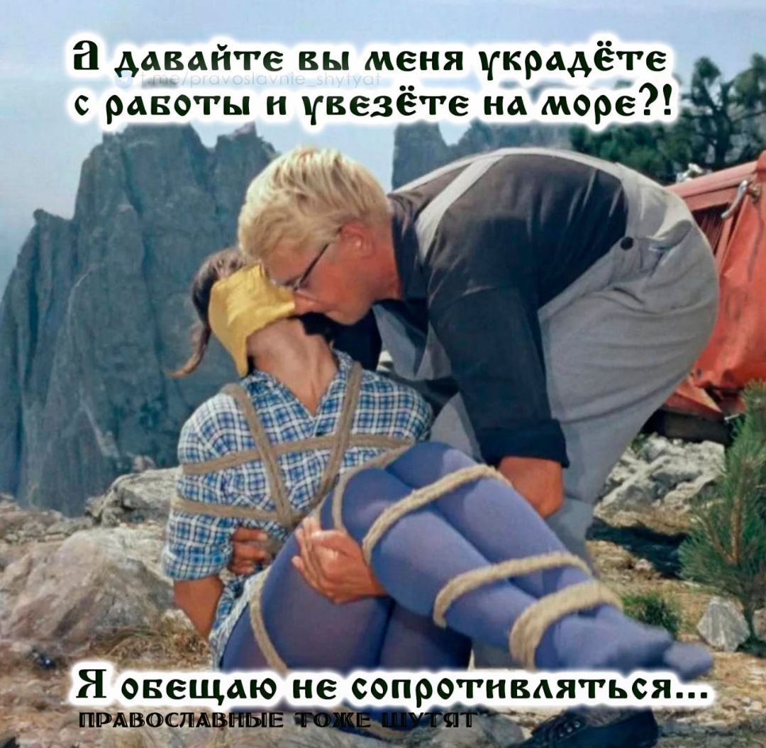 а давайте вы меня украдёте с работы и увезёте на море?! Я обещаю не сопротивляться... православные тоже молчат