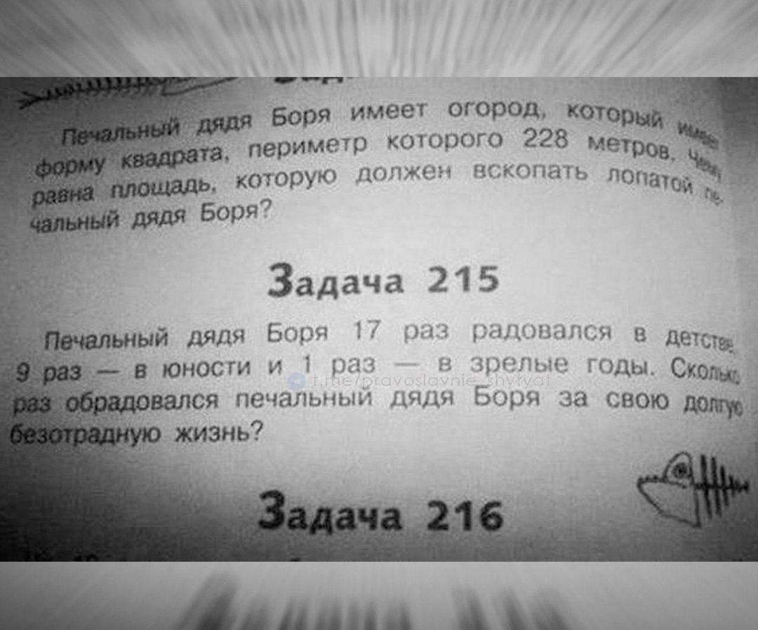 Печальный дядя Боря имеет огород, который имеет форму квадрата, периметр которого 228 метров, чему равна площадь, которую должен восхлопать лопатой? Задача 215 Печальный дядя Боря 17 раз радовался в детстве: 9 раз — в юности и 1 раз — в зрелые годы. Сколько раз обрадовался печальный дядя Боря за свою долгую беззадную жизнь? Задача 216