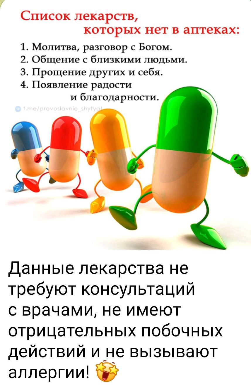 Список лекарств, которых нет в аптеках:\n1. Молитва, разговор с Богом.\n2. Общение с близкими людьми.\n3. Прощение других и себя.\n4. Появление радости и благодарности.\n\nДанные лекарства не требуют консультаций с врачами, не имеют отрицательных побочных действий и не вызывают аллергии! 😜