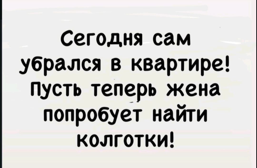 Сегодня сам убрался в квартире! Пусть теперь жена попробует найти колготки!