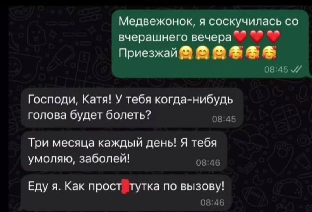 Медвежонок, я соскучилась со вчерашнего вечера ❤️❤️❤️ Приезжай 🥰🥰🥰🥰🥰 Господи, Катя! У тебя когда-нибудь голова будет болеть? Три месяца каждый день! Я тебя умоляю, заболей! Еду я. Как проститутка по вызову!