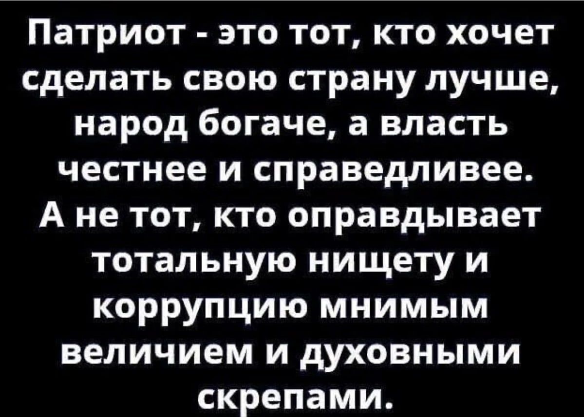 Патриот это тот кто хочет сделать свою страну лучше народ богаче а власть честнее и справедливее А не тот кто оправдывает тотальную нищету и коррупцию мнимым величием и духовными скрепами