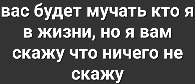 вас будет мучать кто я в жизни но я вам скажу что ничего не скажу