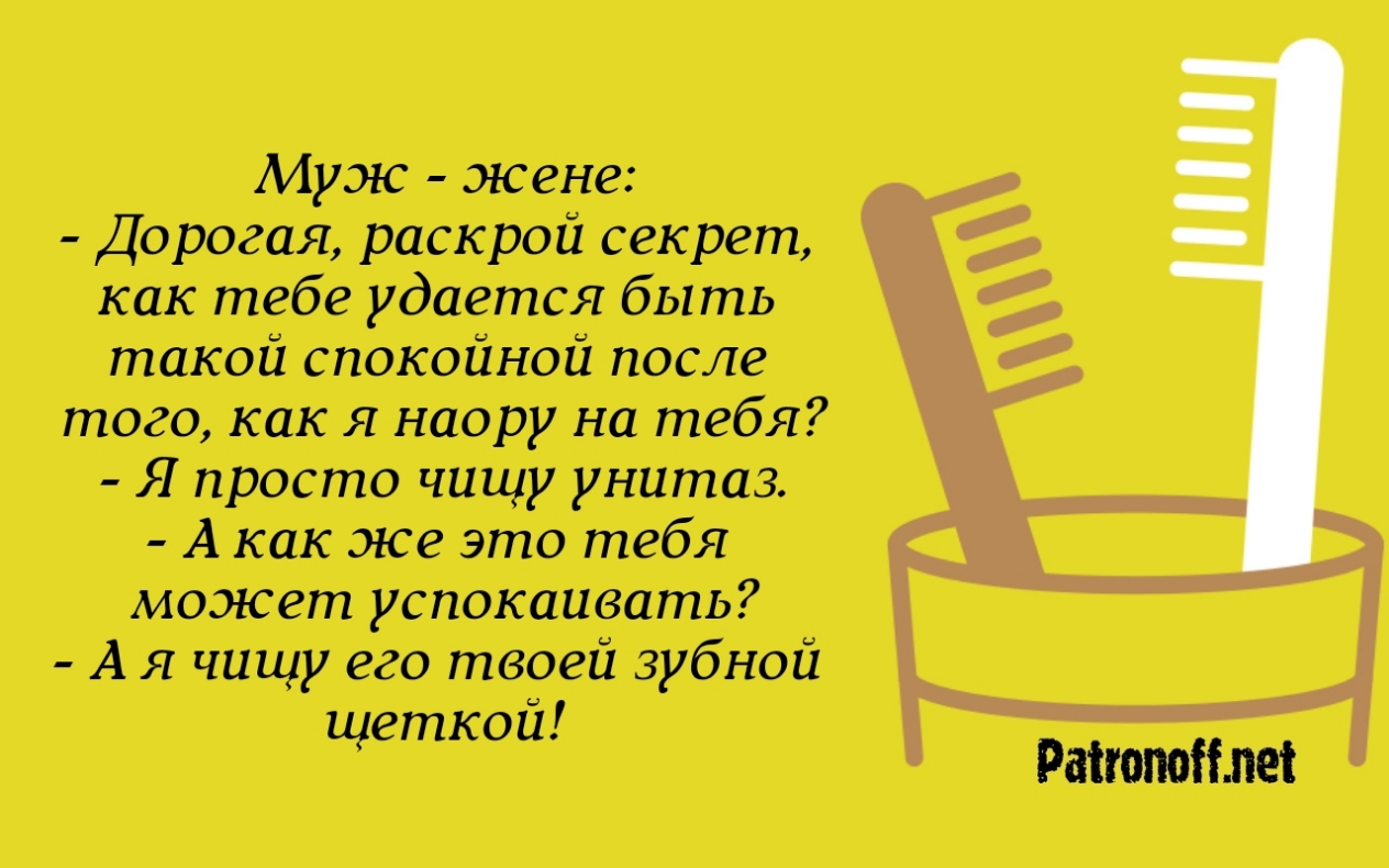 Муж жене Дорогая раскрой секрет как тебе удается быть такой спокойной после того как я наору на тебя Я просто чищу унитаз А как же это тебя может успокаивать А я чищу его твоей зубной щеткой Раіюпоішеі