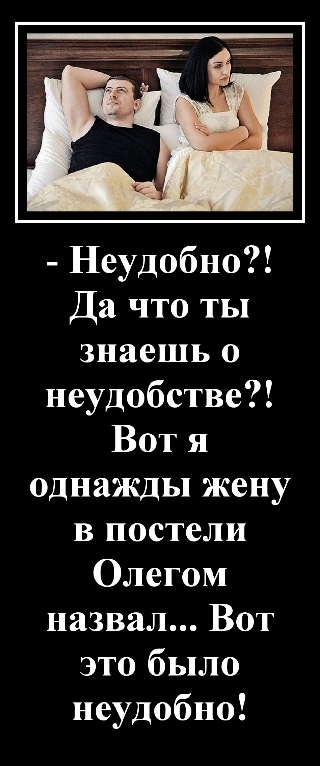 Неудобно Да что ты знаешь о неудобстве Вот я однажды жену в постели Олегом назвал Вот это было неудобно