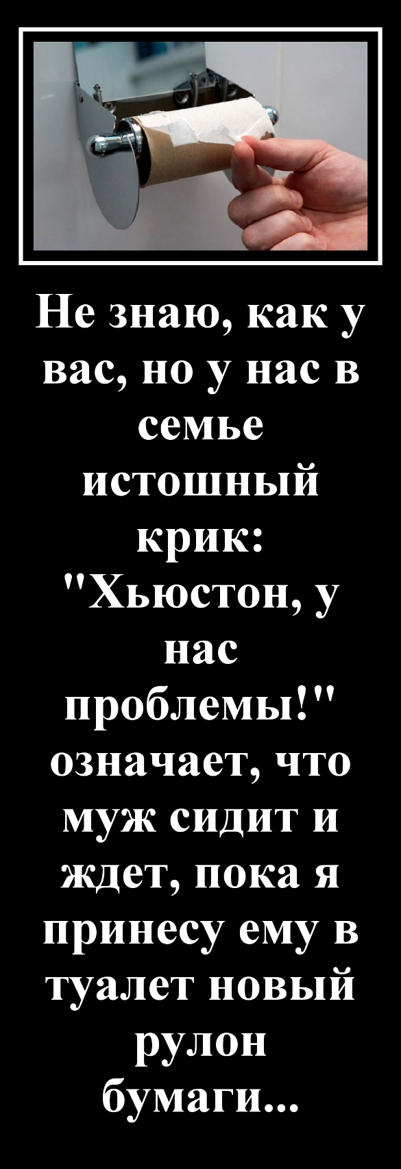 Не знаю как у вас но у нас в семье истошный крик Хьюстон у нас проблемы означает что муж сидит и ждет пока я принесу ему в туалет новый рулон бумаги