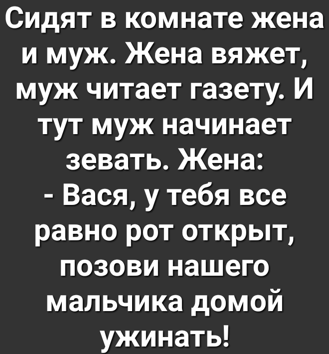 Сидят в комнате жена и муж Жена вяжет муж читает газету И тут муж начинает зевать Жена Вася у тебя все равно рот открыт позови нашего мальчика домой ужинать