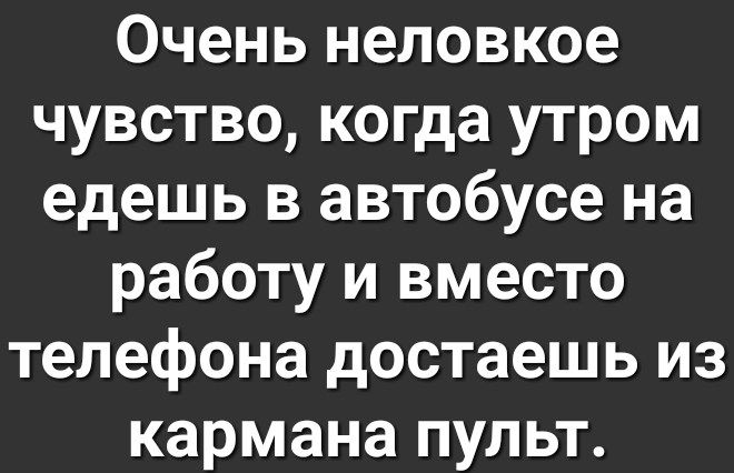 Очень неловкое чувство когда утром едешь в автобусе на работу и вместо телефона достаешь из кармана пульт