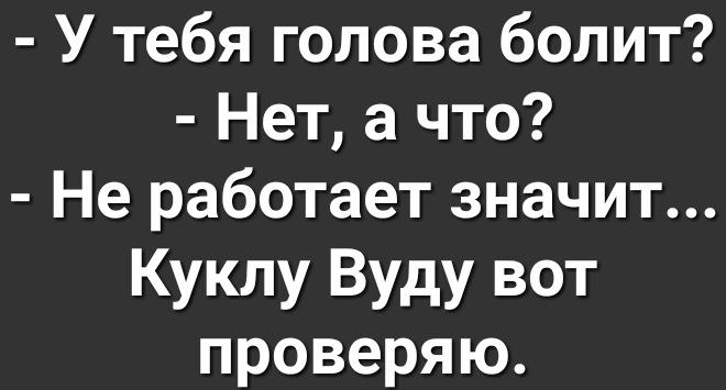 У тебя голова болит Нет а что Не работает значит Куклу Вуду вот проверяю