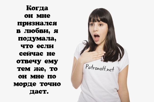 Когда он мне признался в любви я подумала что если сейчас не отвечу ему тем же то он мне по морде точно даст Роюд