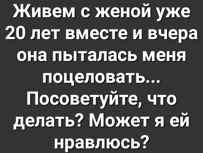Живем с женой уже 20 лет вместе и вчера она пыталась меня поцеловать Посоветуйте что делать Может я ей нравлюсь