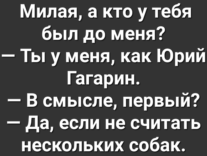 Милая а кто у тебя был до меня Ты у меня как Юрий Гагарин В смысле первый Да если не считать нескольких собак