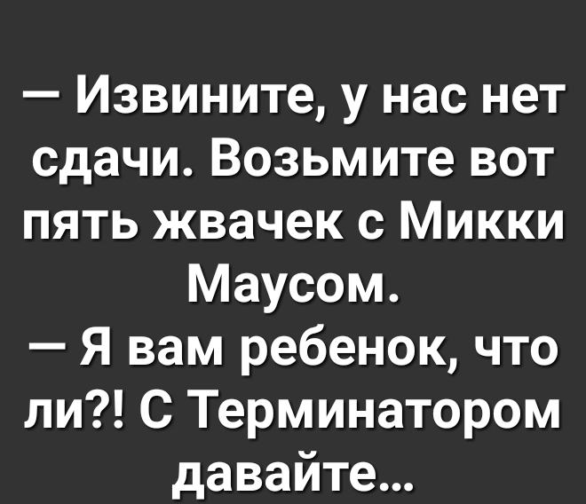 Извините у нас нет сдачи Возьмите вот пять жвачек с Микки Маусом Я вам ребенок что ли С Терминатором давайте