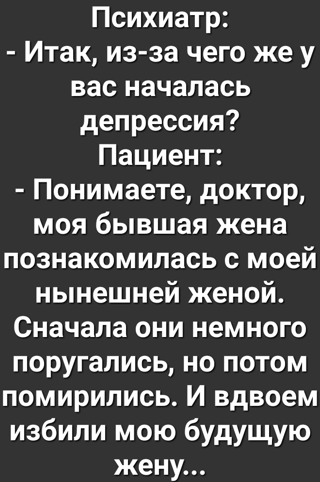Психиатр Итак из за чего же у вас началась депрессия Пациент Понимаете доктор моя бывшая жена познакомилась с моей нынешней женой Сначала они немного поругались но потом помирились И вдвоем избили мою будущую жену