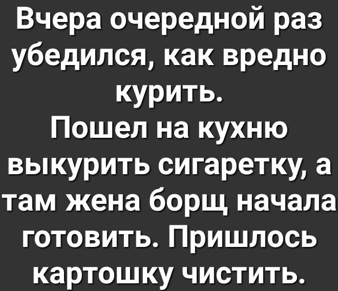 Вчера очередной раз убедился как вредно курить Пошел на кухню выкурить сигаретку а там жена борщ начала готовить Пришлось картошку чистить