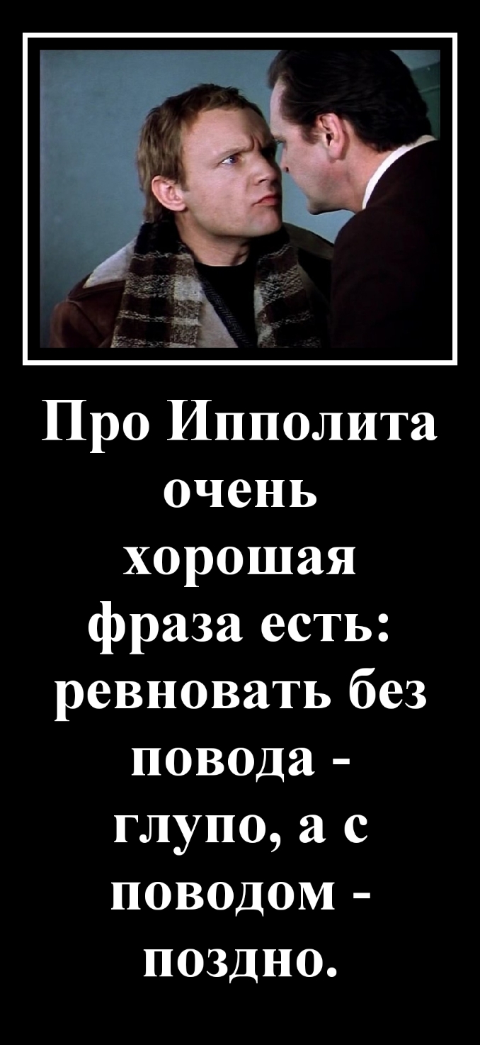 Про Ипполита очень хорошая фраза есть ревновать без повода глупо а с поводом поздно