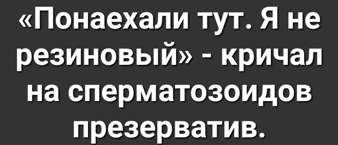 Понаехали тут Я не резиновый кричал на сперматозоидов презерватив