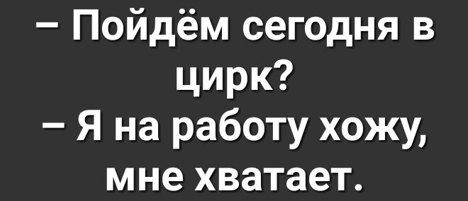 Пойдём сегодня в цирк Я на работу хожу мне хватает
